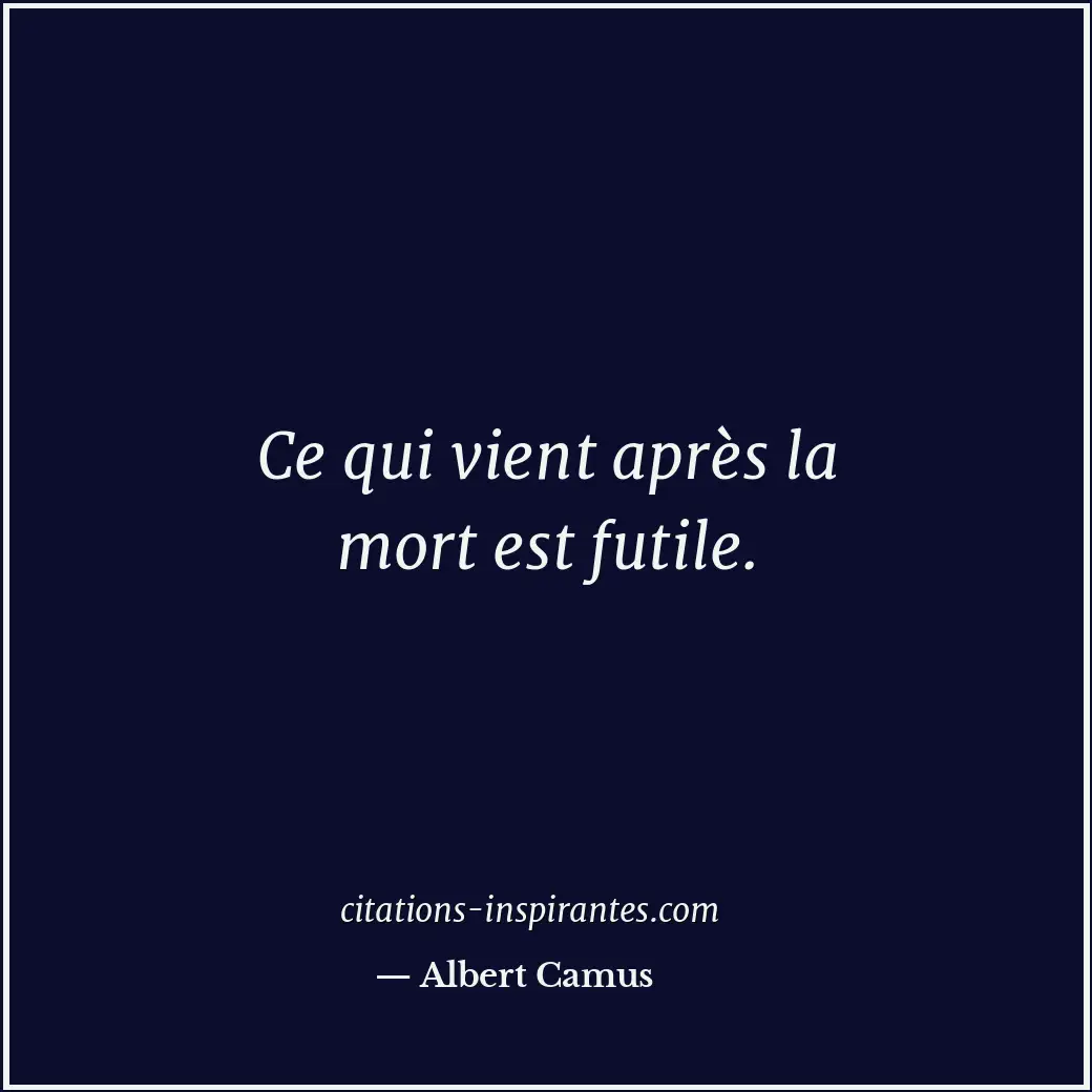 Ce qui vient après la mort est futile. Citation de Albert Camus