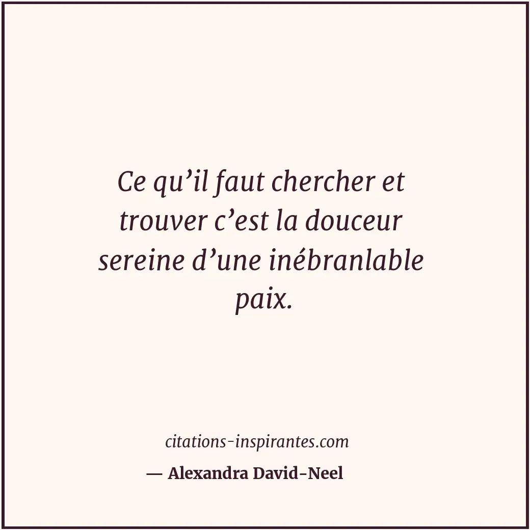 Ce qu’il faut chercher et trouver c’est la douceur sereine d’une inébranlable pa... Citation de Alexandra David-Neel