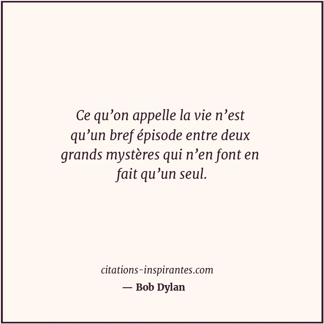 Ce qu’on appelle la vie n’est qu’un bref épisode entre deux grands mystères qui... Citation de Bob Dylan