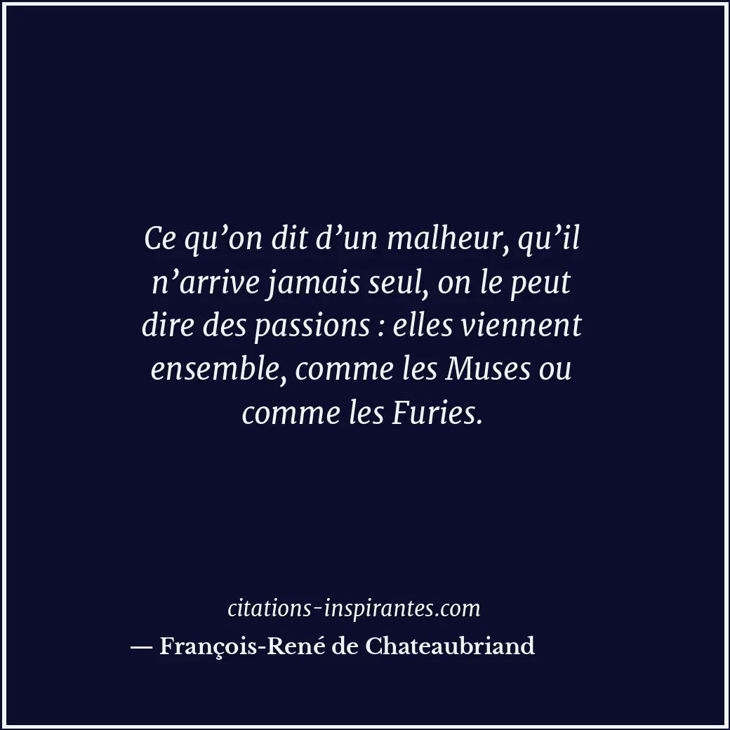 Ce qu’on dit d’un malheur, qu’il n’arrive jamais seul, on le peut dire des passi... Citation de François-René de Chateaubriand