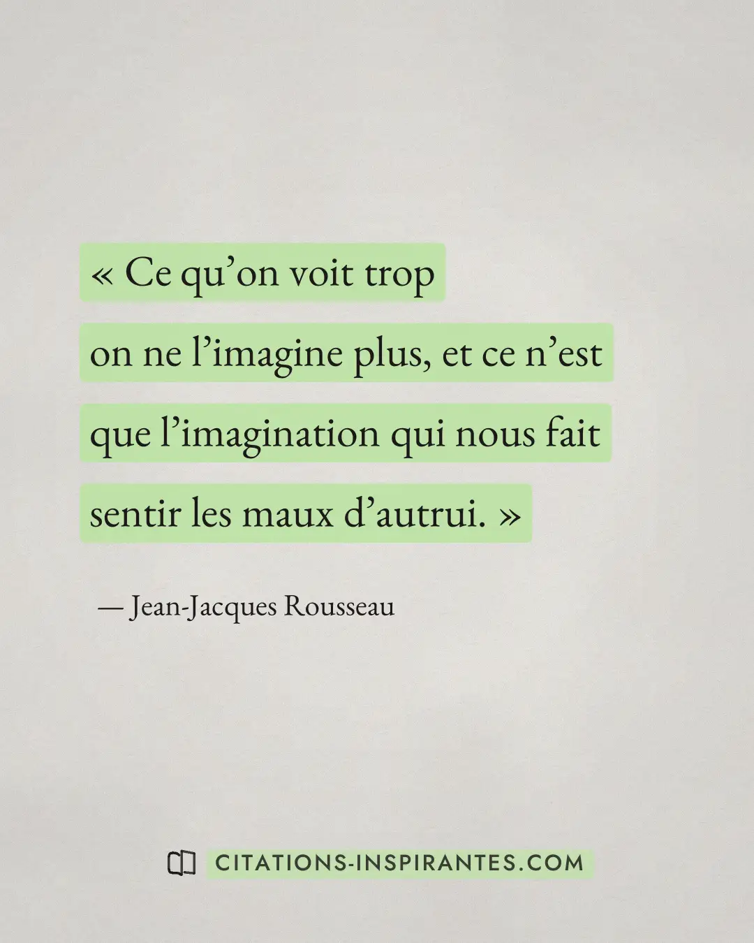 « Ce qu’on voit trop on ne l’imagine plus, et ce n’est que l’imagination qui nous fait sentir les maux d’autrui. » — Jean-Jacques Rousseau