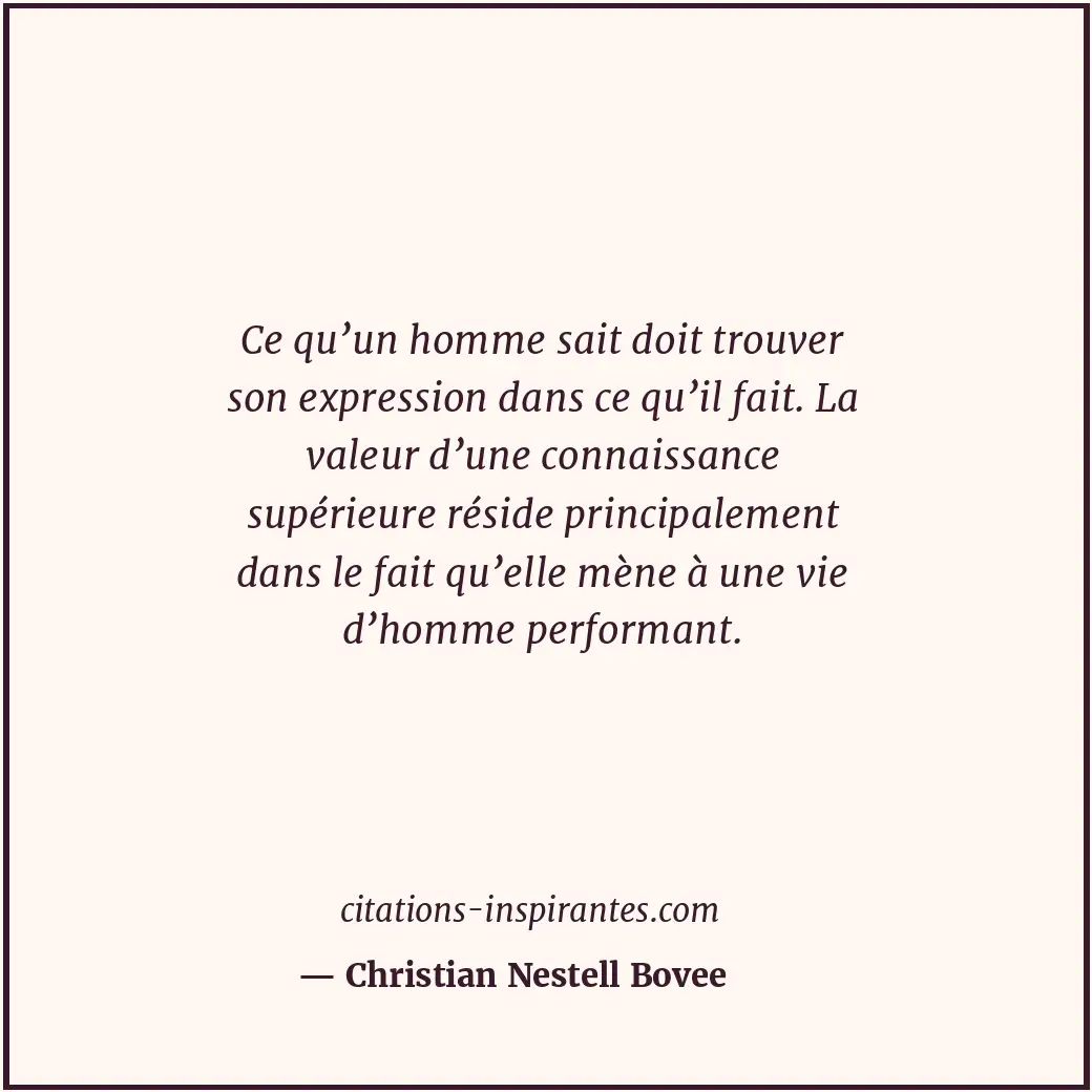 Ce qu’un homme sait doit trouver son expression dans ce qu’il fait. La valeur d’... Citation de Christian Nestell Bovee