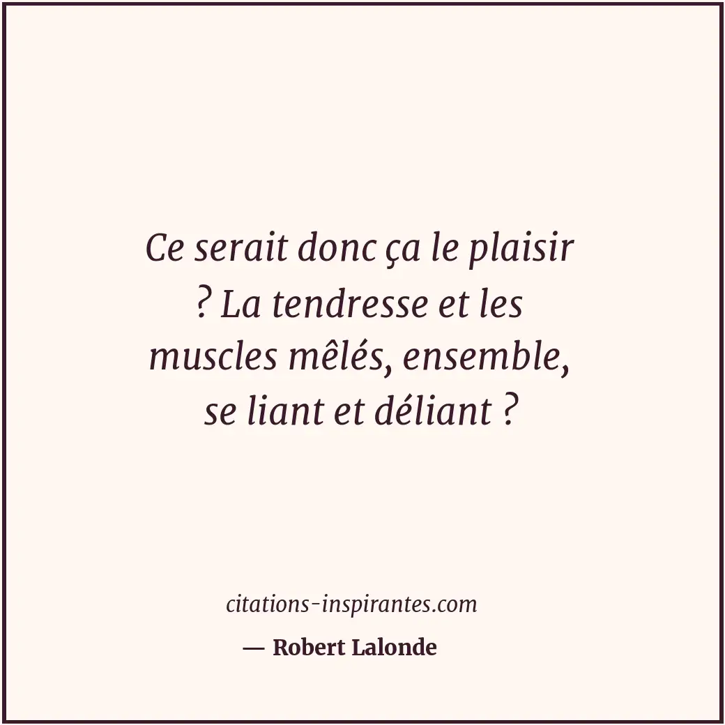 Ce serait donc ça le plaisir ? La tendresse et les muscles mêlés, ensemble, se l... Citation de Robert Lalonde