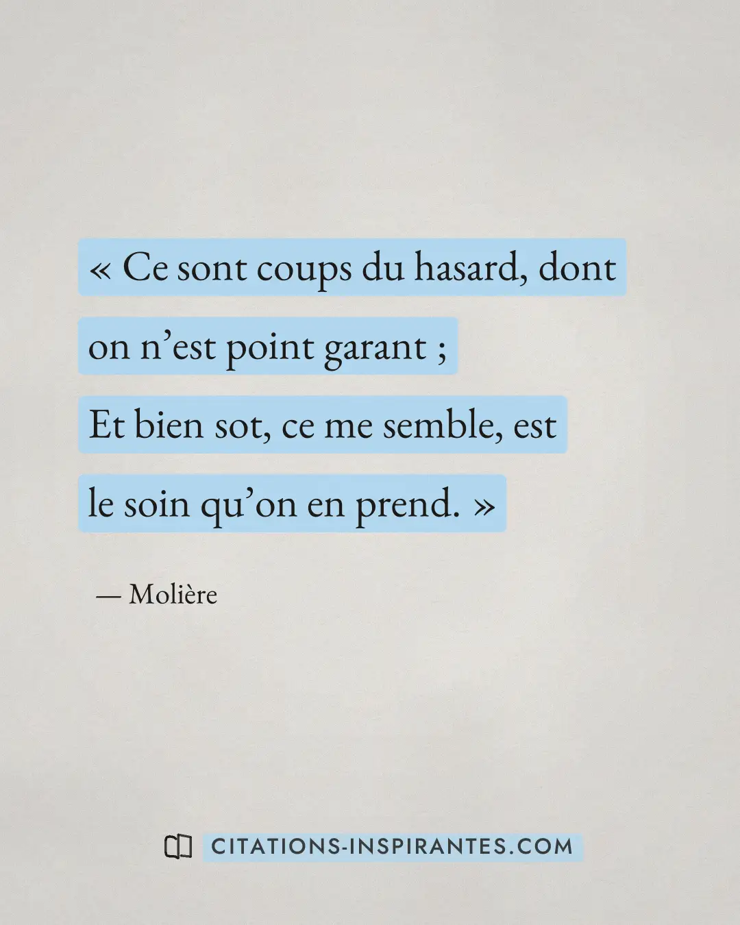 « Ce sont coups du hasard, dont on n’est point garant ; - Et bien sot, ce me semble, est le soin qu’on en prend. » — Molière