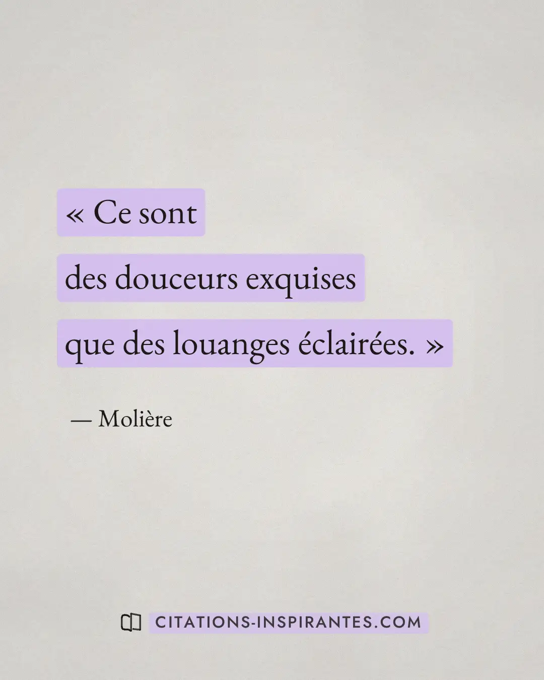 « Ce sont des douceurs exquises que des louanges éclairées. » — Molière