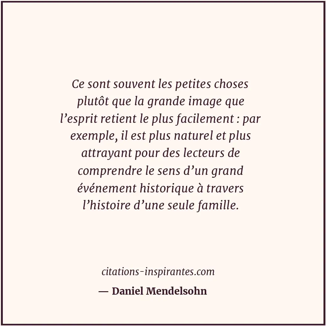Ce sont souvent les petites choses plutôt que la grande image que l’esprit retie... Citation de Daniel Mendelsohn