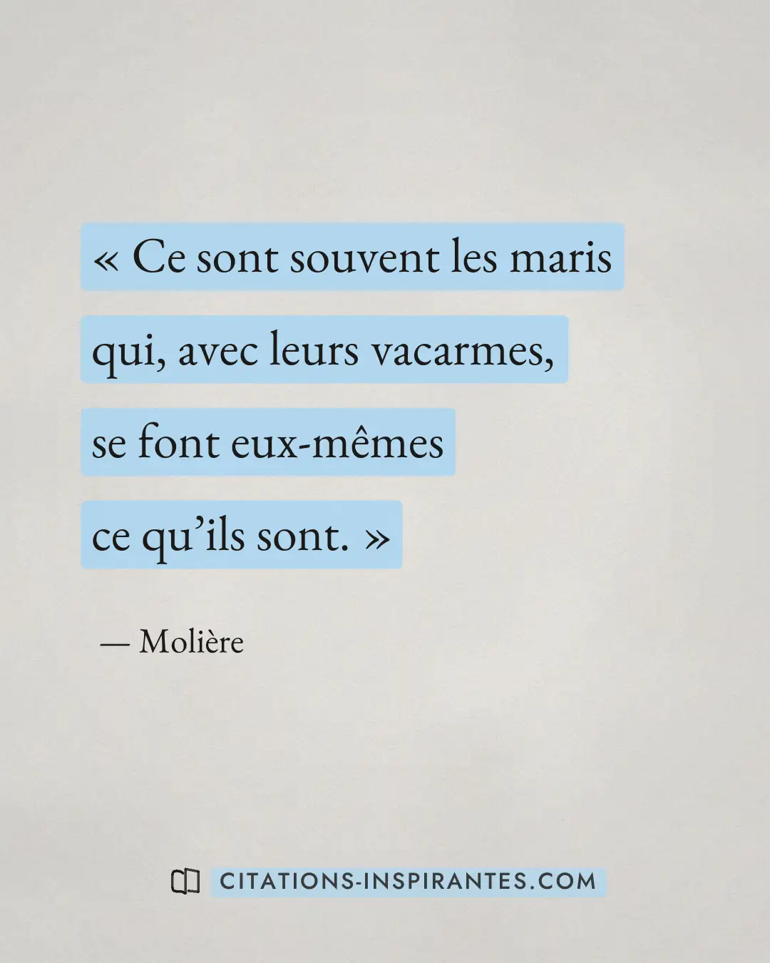 « Ce sont souvent les maris qui, avec leurs vacarmes, se font eux-mêmes ce qu’ils sont. » — Molière