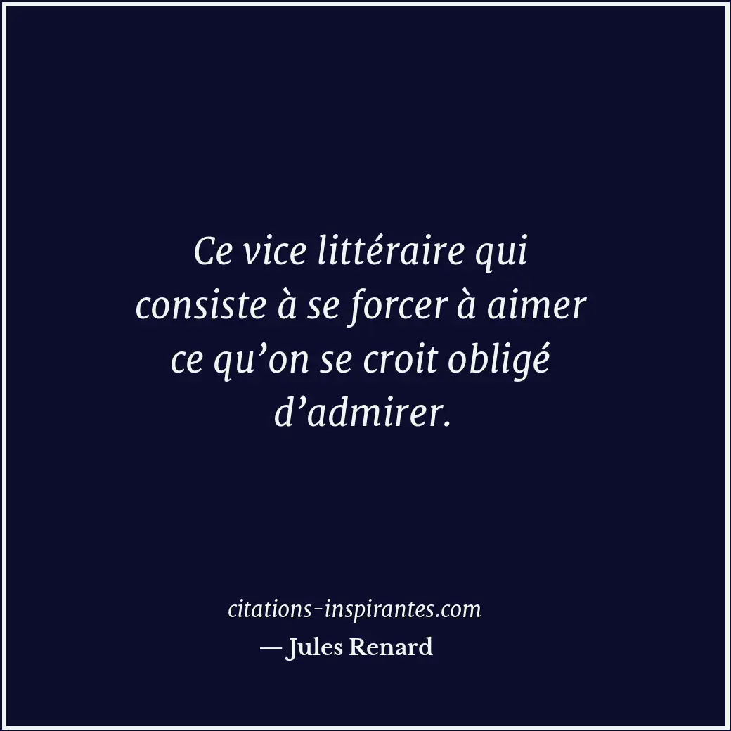 Ce vice littéraire qui consiste à se forcer à aimer ce qu’on se croit obligé d’a... Citation de Jules Renard