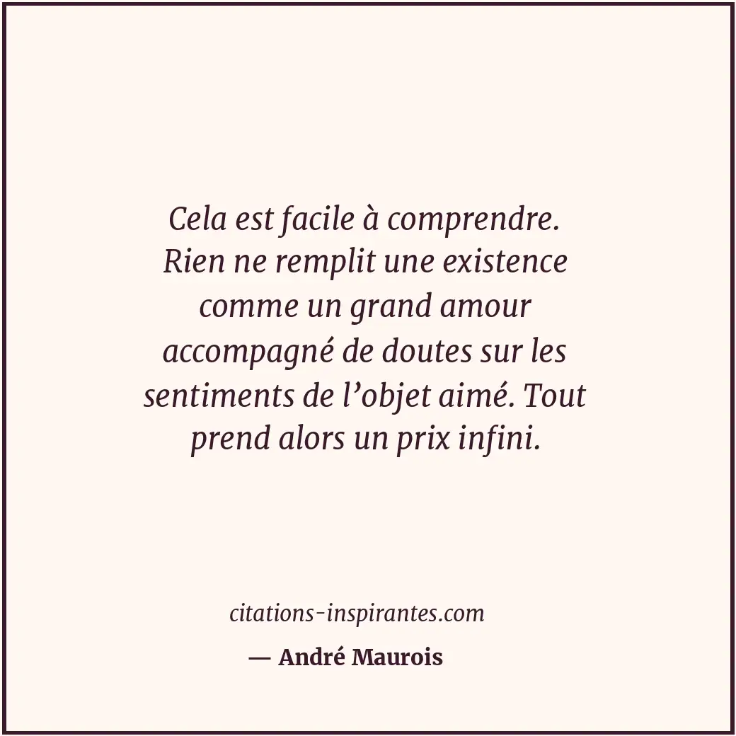 Cela est facile à comprendre. Rien ne remplit une existence comme un grand amour... Citation de André Maurois