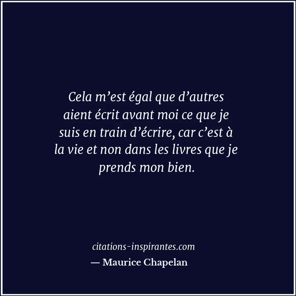 Cela m’est égal que d’autres aient écrit avant moi ce que je suis en train d’écr... Citation de Maurice Chapelan
