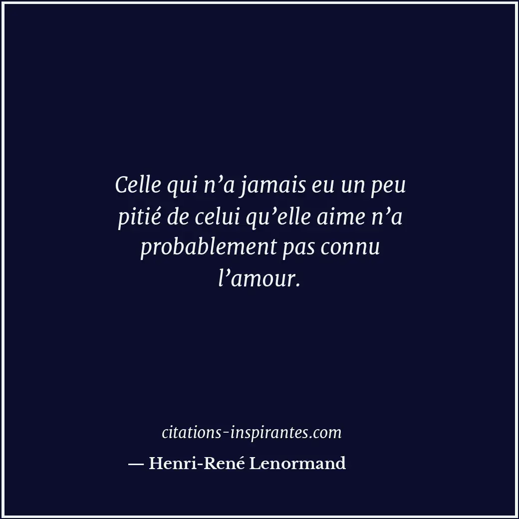 Celle qui n’a jamais eu un peu pitié de celui qu’elle aime n’a probablement pas... Citation de Henri-René Lenormand