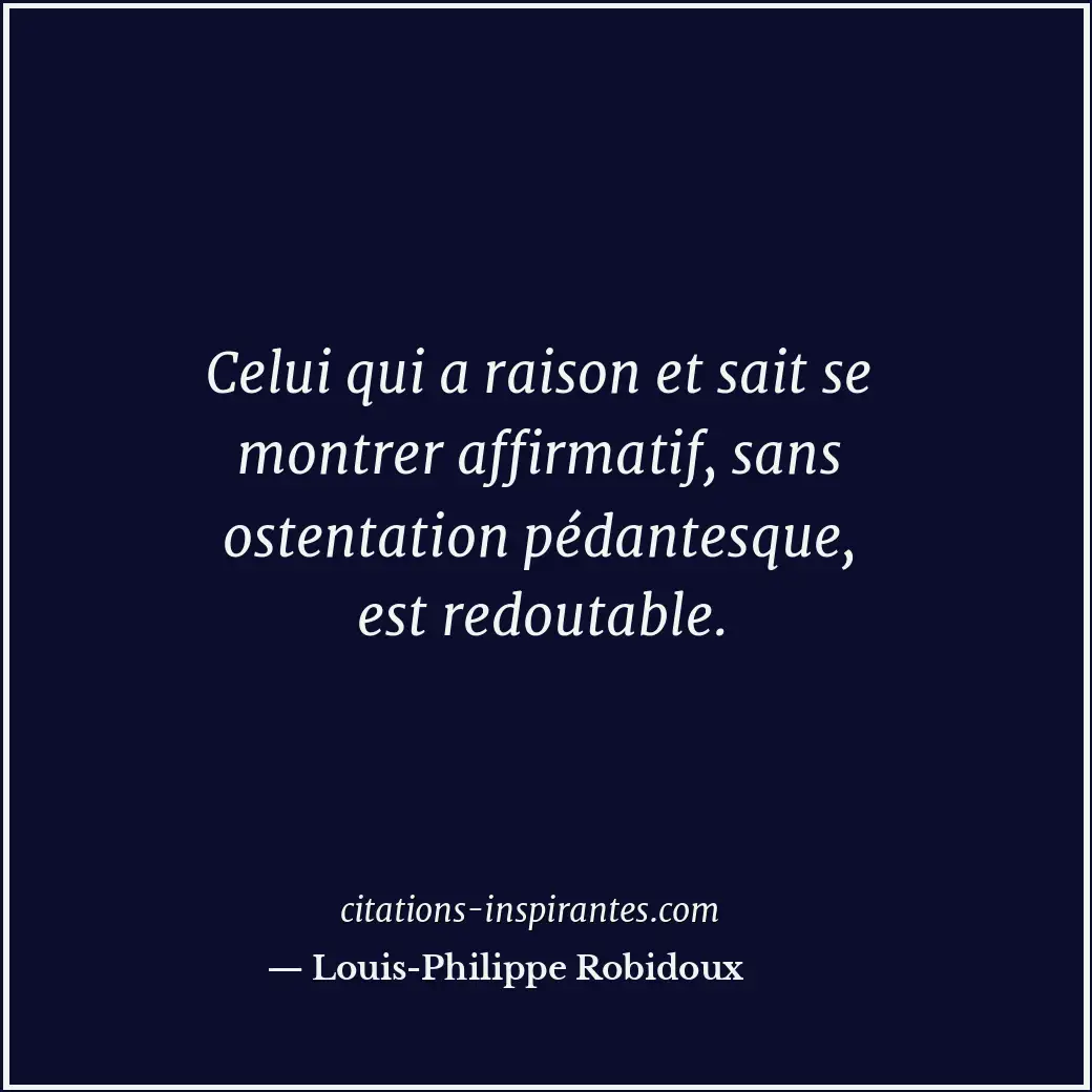 Celui qui a raison et sait se montrer affirmatif, sans ostentation pédantesque,... Citation de Louis-Philippe Robidoux