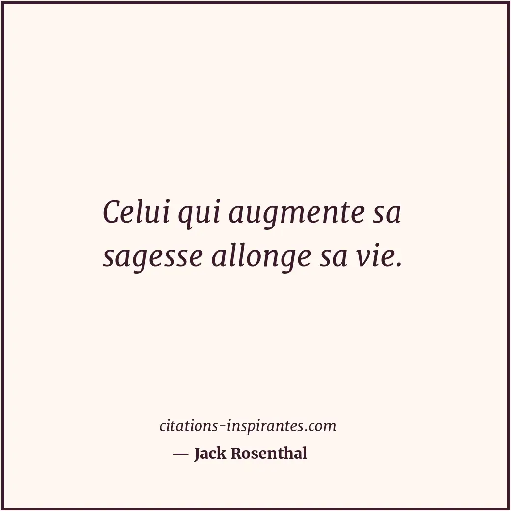 Celui qui augmente sa sagesse allonge sa vie. Citation de Jack Rosenthal