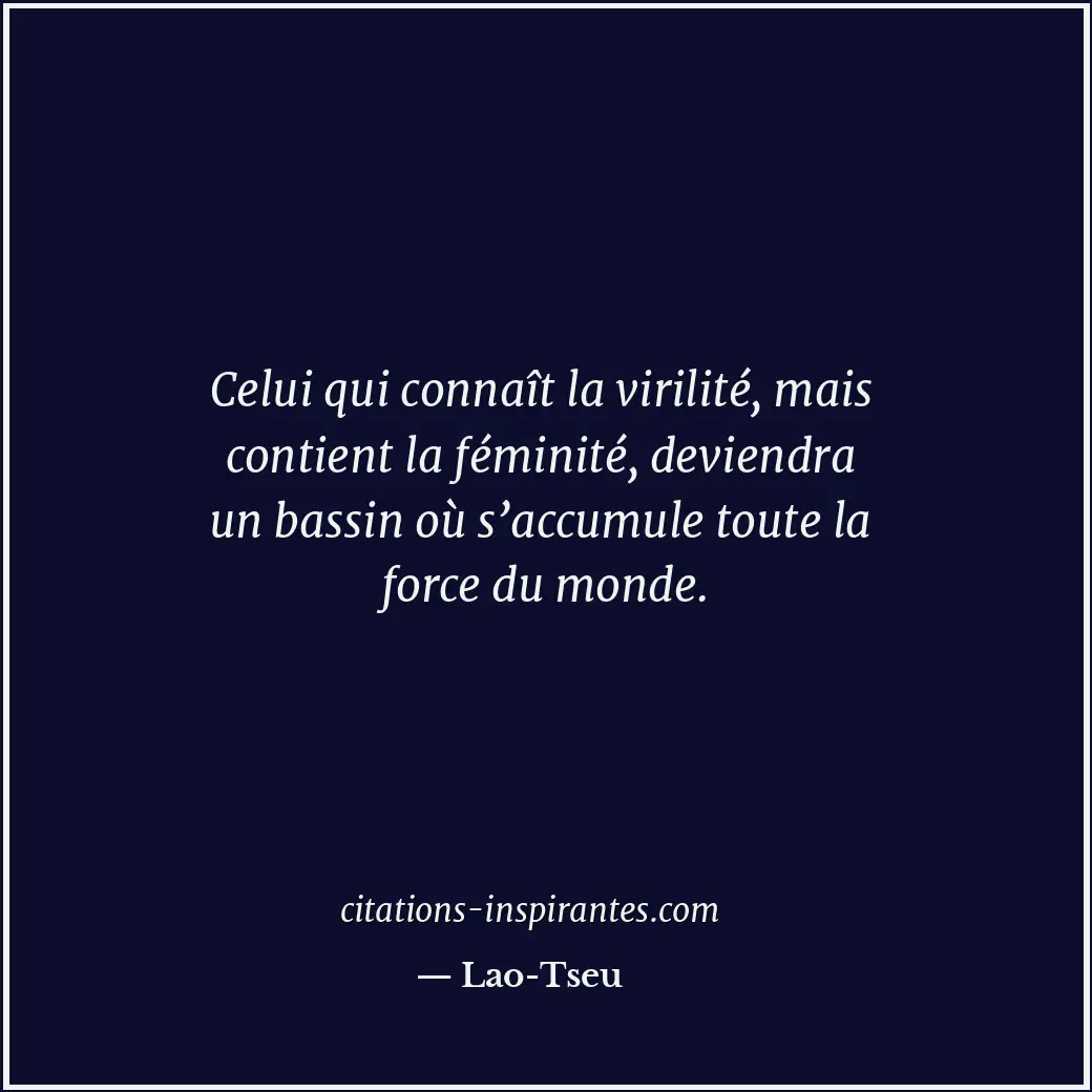 Celui qui connaît la virilité, mais contient la féminité, deviendra un bassin où... Citation de Lao-Tseu