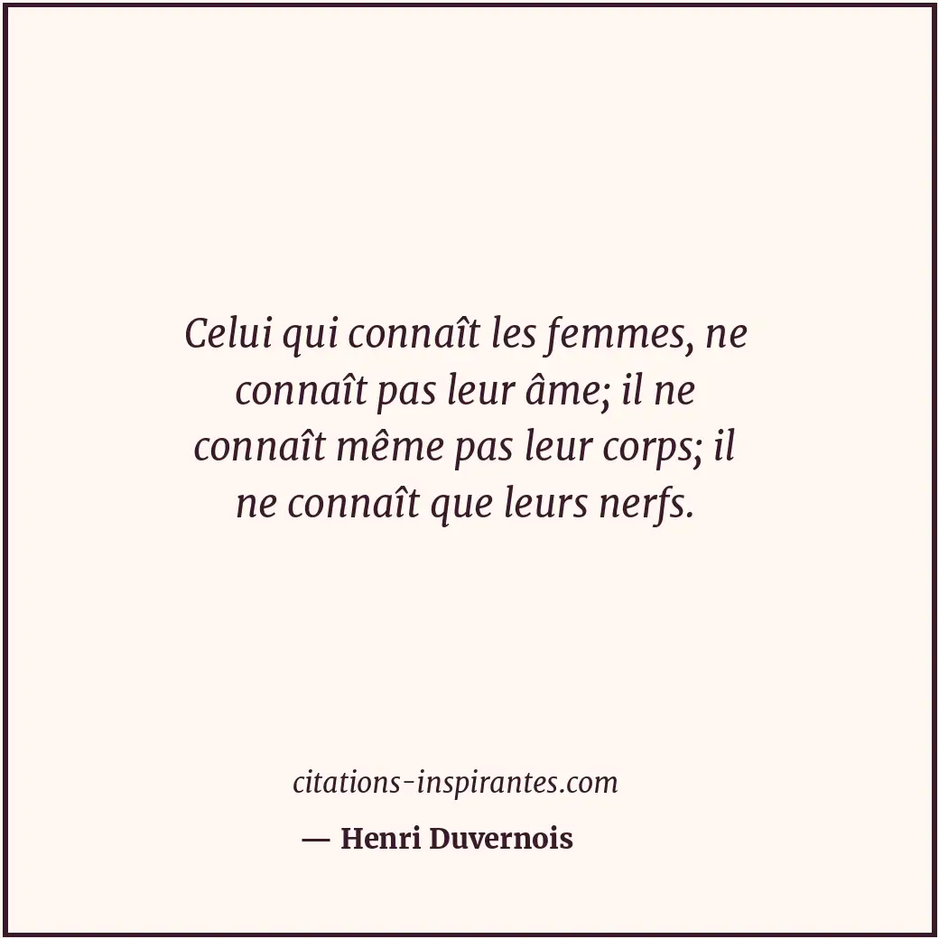 Celui qui connaît les femmes, ne connaît pas leur âme; il ne connaît même pas le... Citation de Henri Duvernois