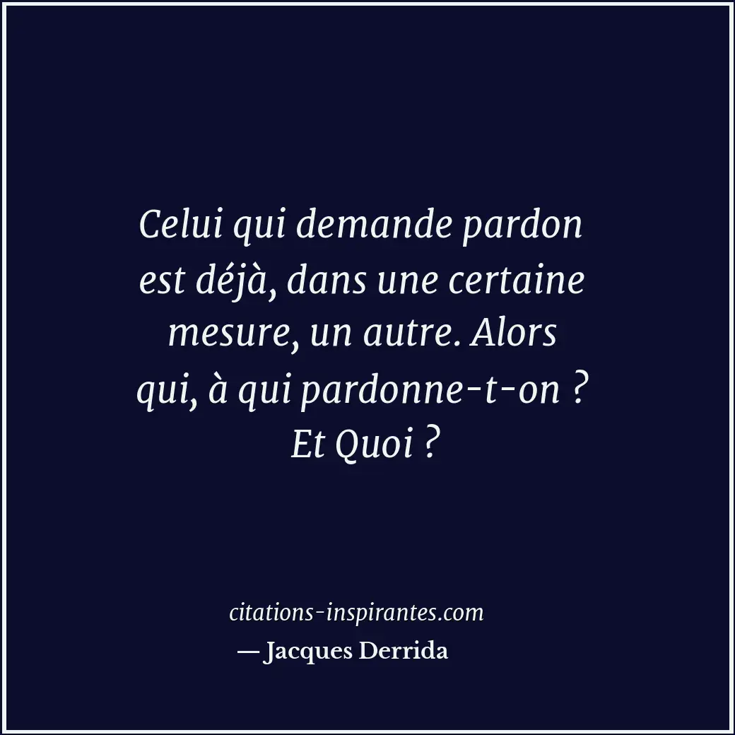 Celui qui demande pardon est déjà, dans une certaine mesure, un autre. Alors qui... Citation de Jacques Derrida