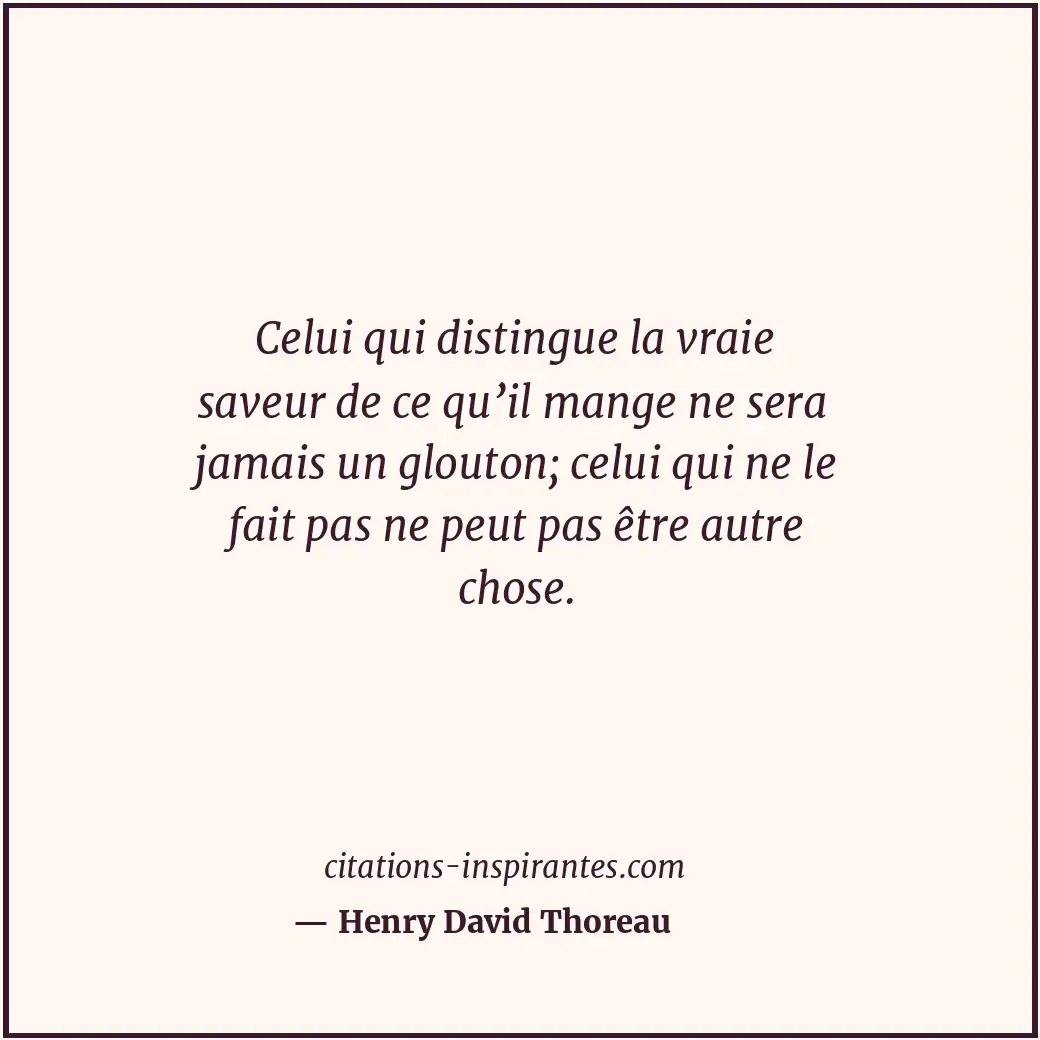 Celui qui distingue la vraie saveur de ce qu’il mange ne sera jamais un glouton;... Citation de Henry David Thoreau