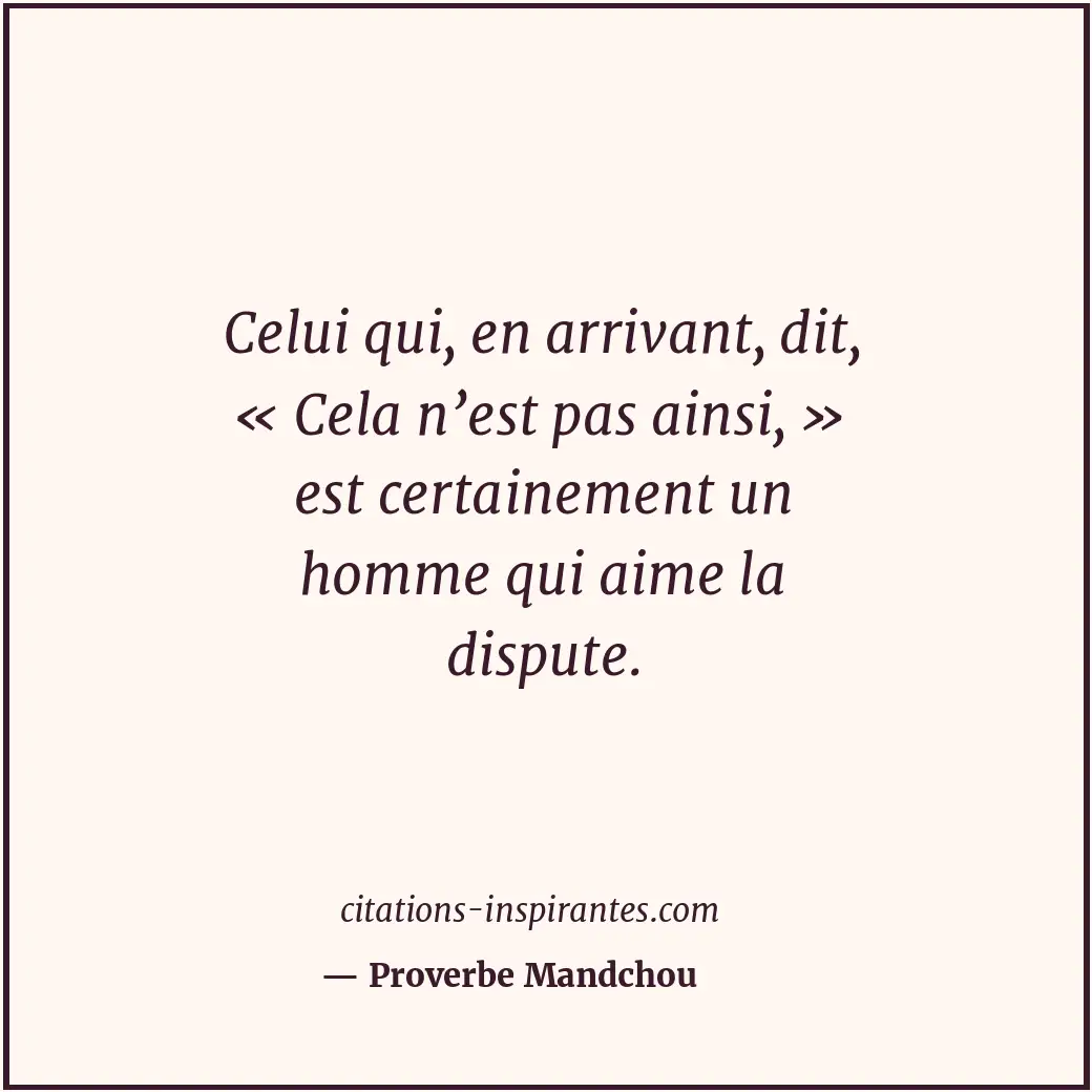 Celui qui, en arrivant, dit, « Cela n’est pas ainsi, » est certainement un homme... Citation de Proverbe Mandchou
