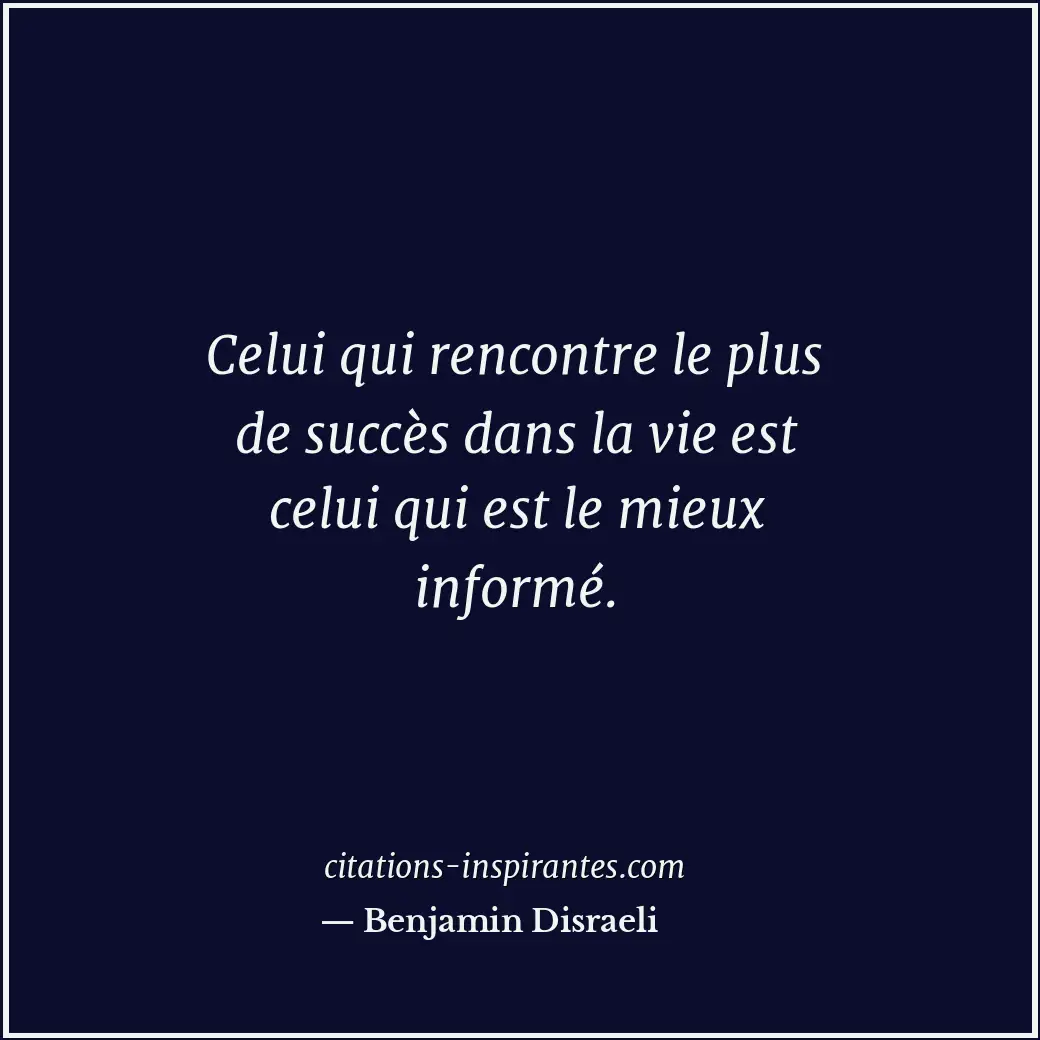 Celui qui rencontre le plus de succès dans la vie est celui qui est le mieux inf... Citation de Benjamin Disraeli