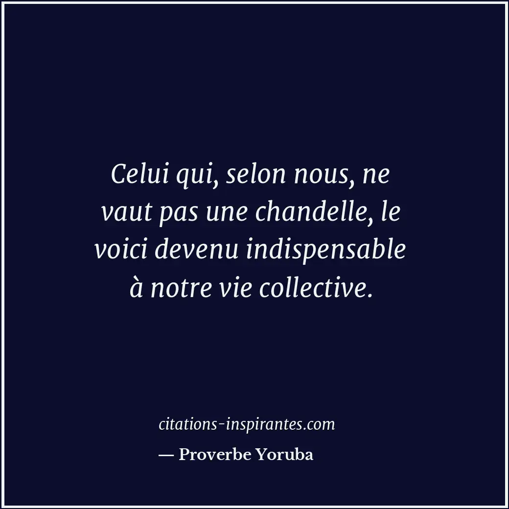 Celui qui, selon nous, ne vaut pas une chandelle, le voici devenu indispensable... Citation de Proverbe Yoruba