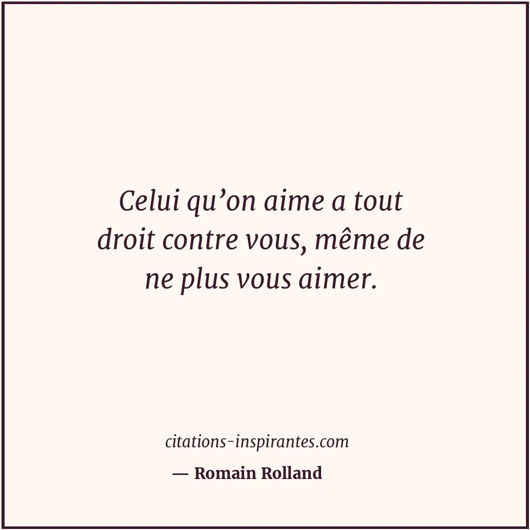 Celui qu’on aime a tout droit contre vous, même de ne plus vous aimer. Citation de Romain Rolland