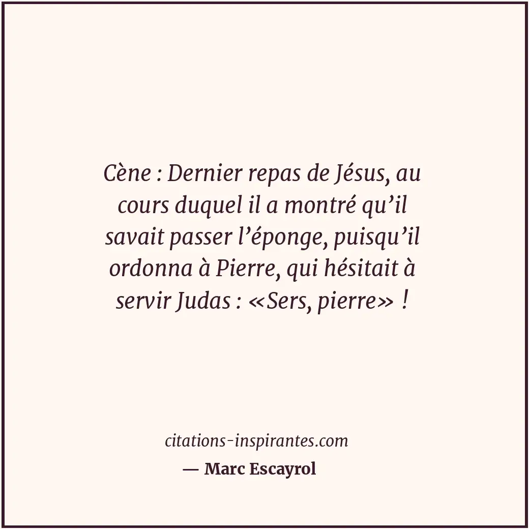 Cène : Dernier repas de Jésus, au cours duquel il a montré qu’il savait passer l... Citation de Marc Escayrol