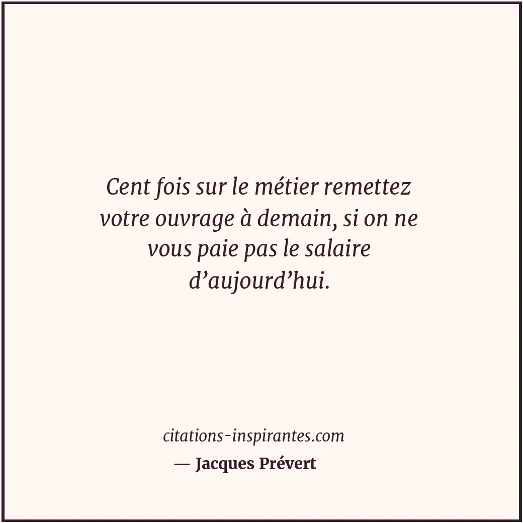 Cent fois sur le métier remettez votre ouvrage à demain, si on ne vous paie pas... Citation de Jacques Prévert