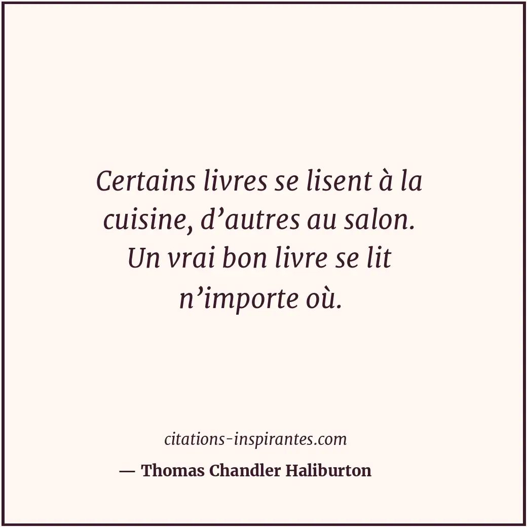 Certains livres se lisent à la cuisine, d’autres au salon. Un vrai bon livre se... Citation de Thomas Chandler Haliburton