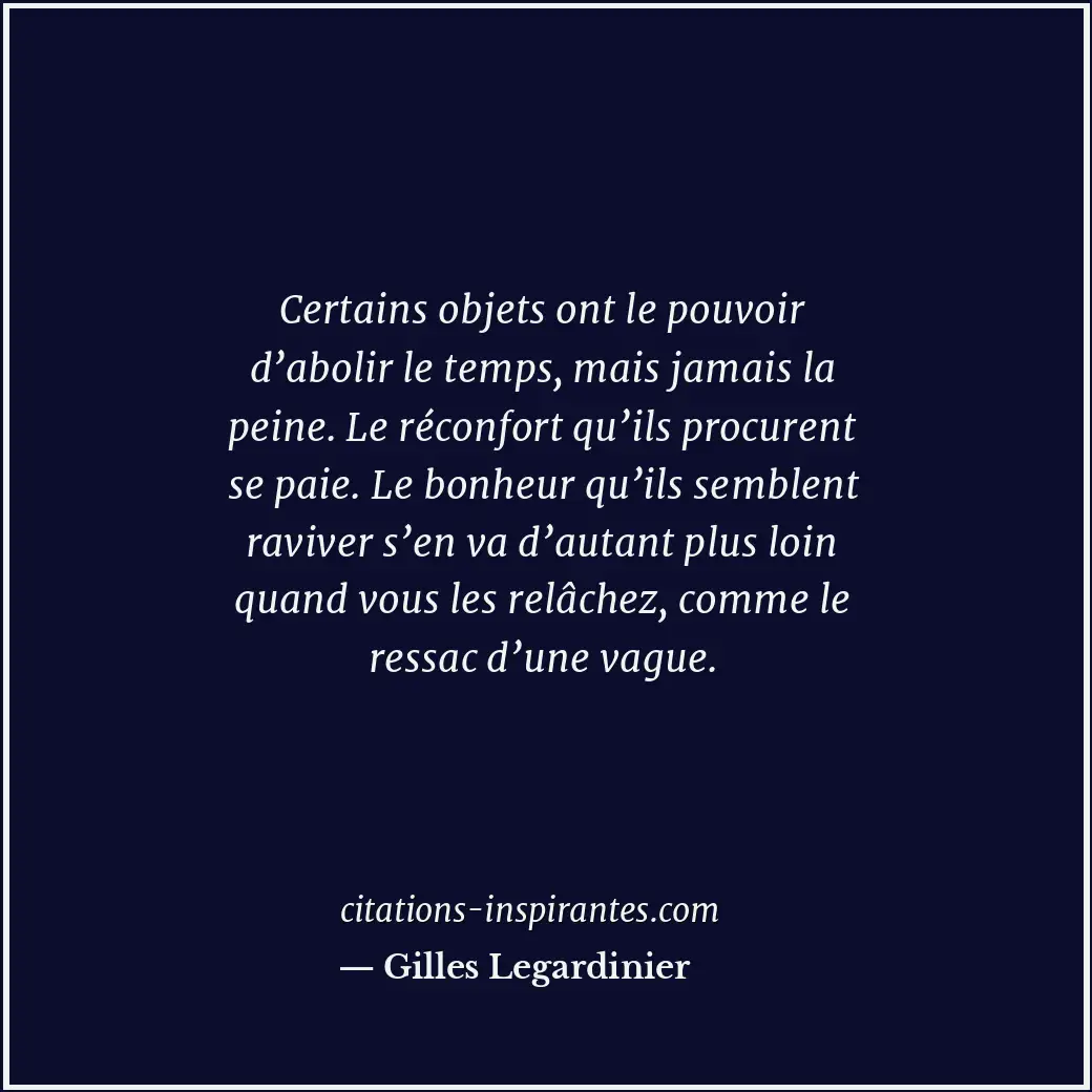 Certains objets ont le pouvoir d’abolir le temps, mais jamais la peine. Le récon... Citation de Gilles Legardinier