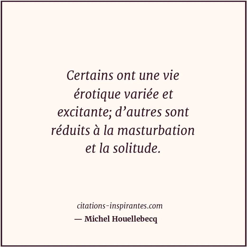 Certains ont une vie érotique variée et excitante; d’autres sont réduits à la ma... Citation de Michel Houellebecq