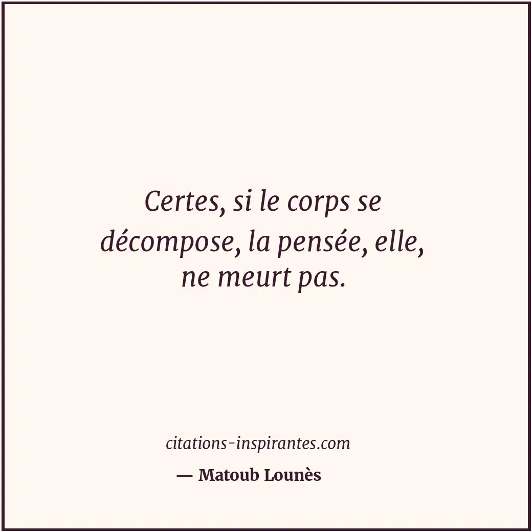 Certes, si le corps se décompose, la pensée, elle, ne meurt pas. Citation de Matoub Lounès