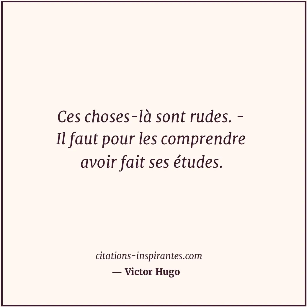 Ces choses-là sont rudes. - Il faut pour les comprendre avoir fait ses études. Citation de Victor Hugo