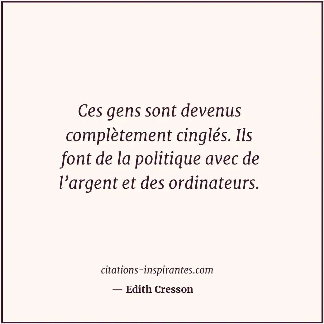 Ces gens sont devenus complètement cinglés. Ils font de la politique avec de l’a... Citation de Edith Cresson