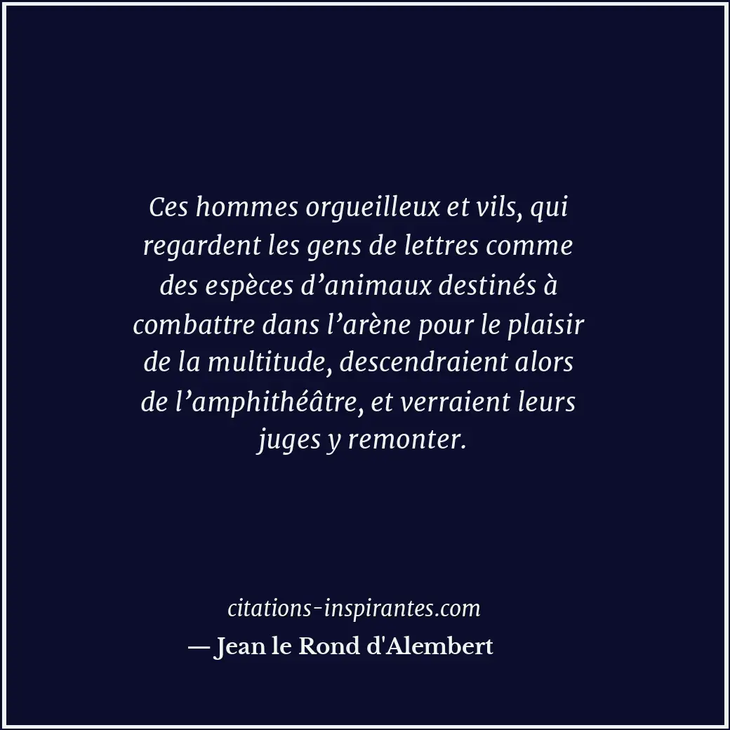 Ces hommes orgueilleux et vils, qui regardent les gens de lettres comme des espè... Citation de Jean le Rond d'Alembert
