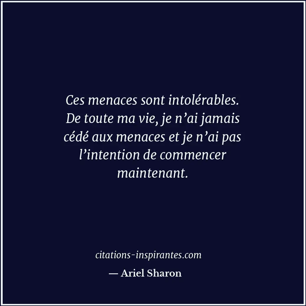 Ces menaces sont intolérables. De toute ma vie, je n’ai jamais cédé aux menaces... Citation de Ariel Sharon