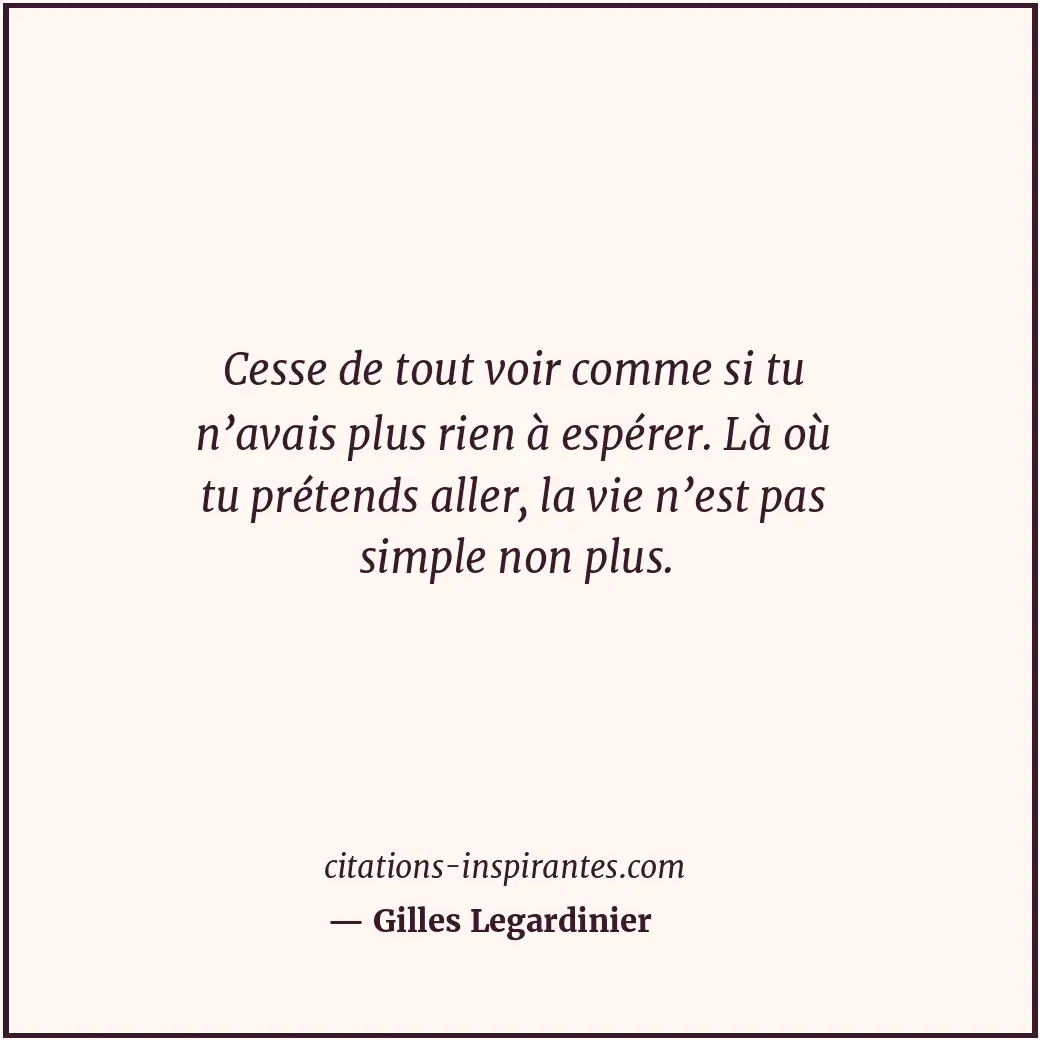 Cesse de tout voir comme si tu n’avais plus rien à espérer. Là où tu prétends al... Citation de Gilles Legardinier