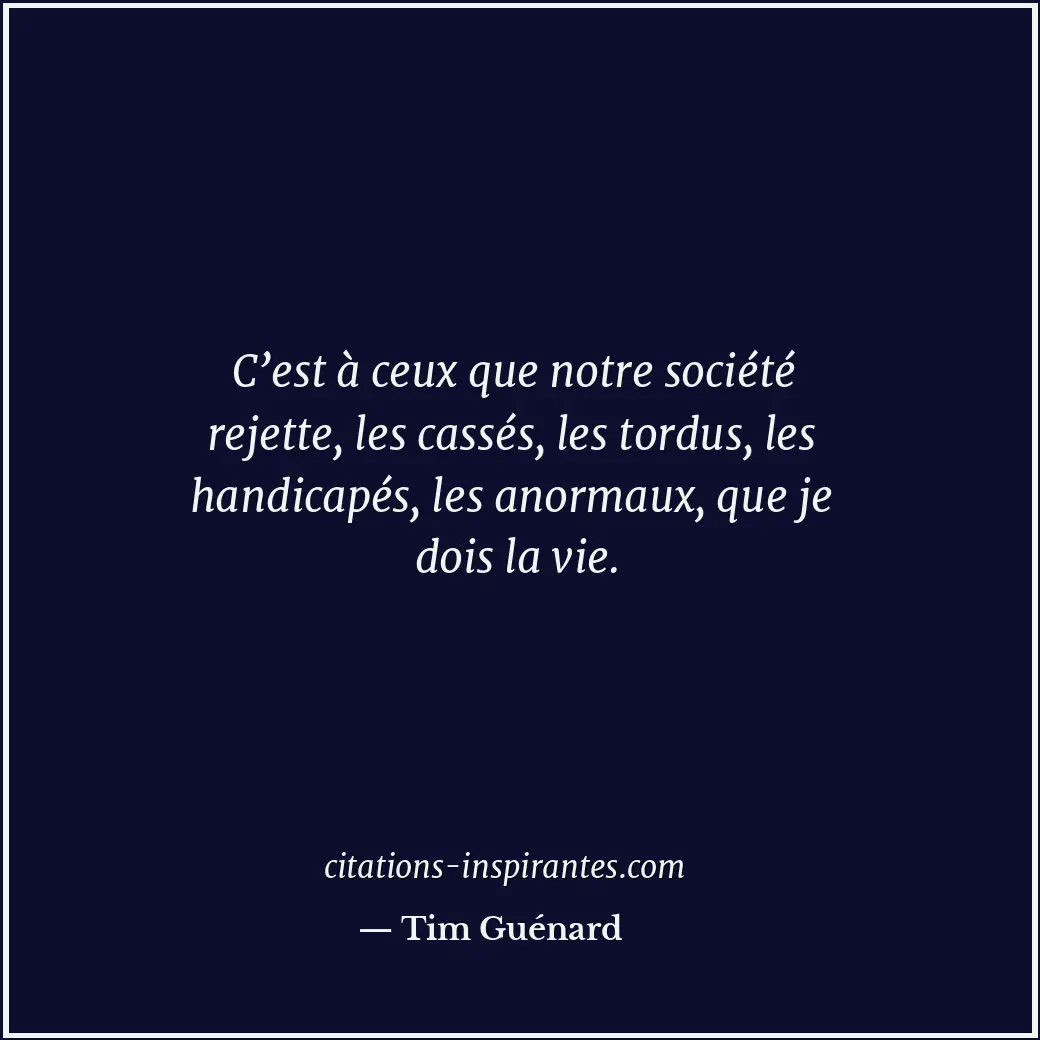 C’est à ceux que notre société rejette, les cassés, les tordus, les handicapés,... Citation de Tim Guénard