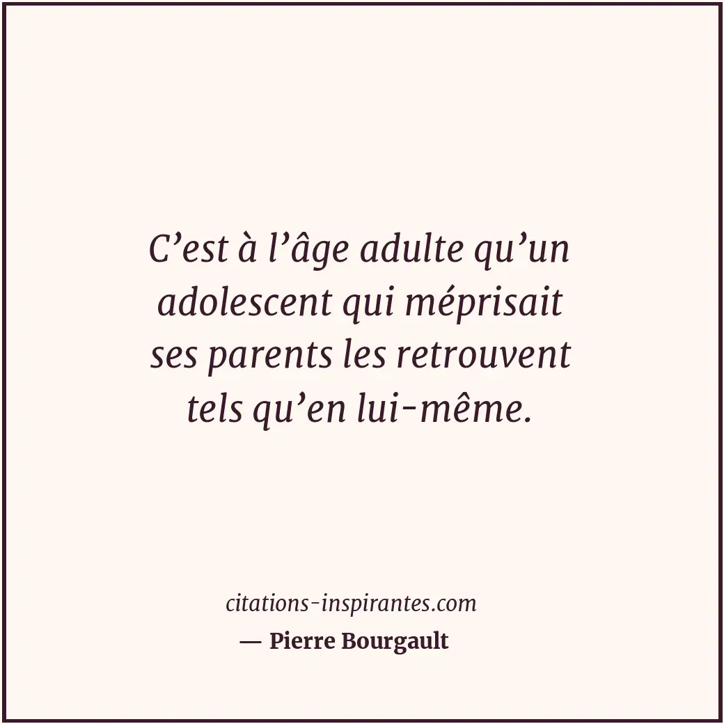 C’est à l’âge adulte qu’un adolescent qui méprisait ses parents les retrouvent t... Citation de Pierre Bourgault