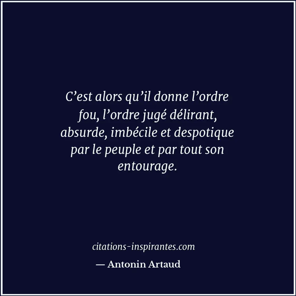 C’est alors qu’il donne l’ordre fou, l’ordre jugé délirant, absurde, imbécile et... Citation de Antonin Artaud