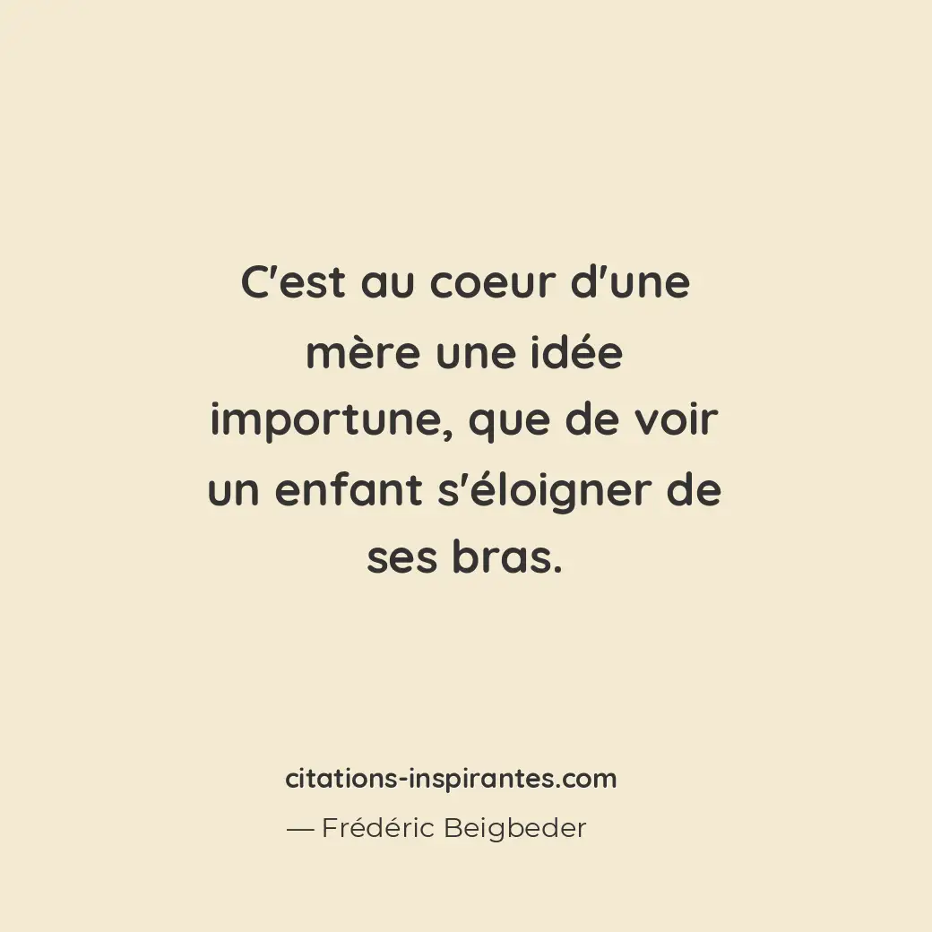 C’est au coeur d’une mère une idée importune, que de voir un enfant s’éloigner d... Citation de Frédéric Beigbeder