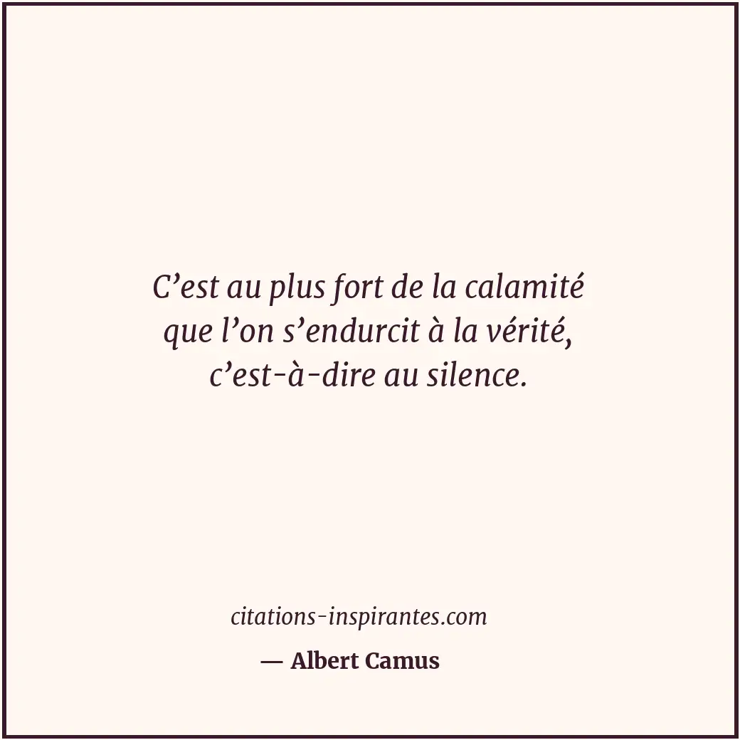 C’est au plus fort de la calamité que l’on s’endurcit à la vérité, c’est-à-dire... Citation de Albert Camus