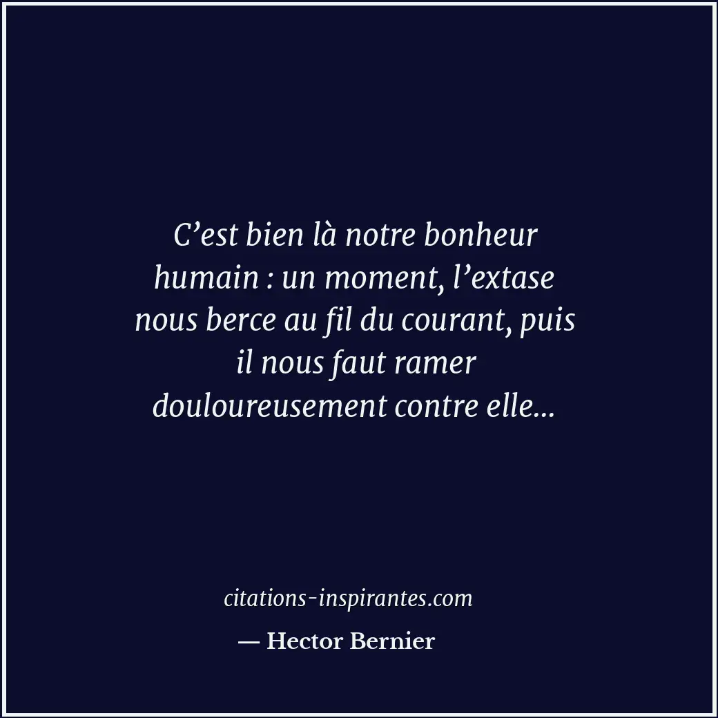 C’est bien là notre bonheur humain : un moment, l’extase nous berce au fil du co... Citation de Hector Bernier