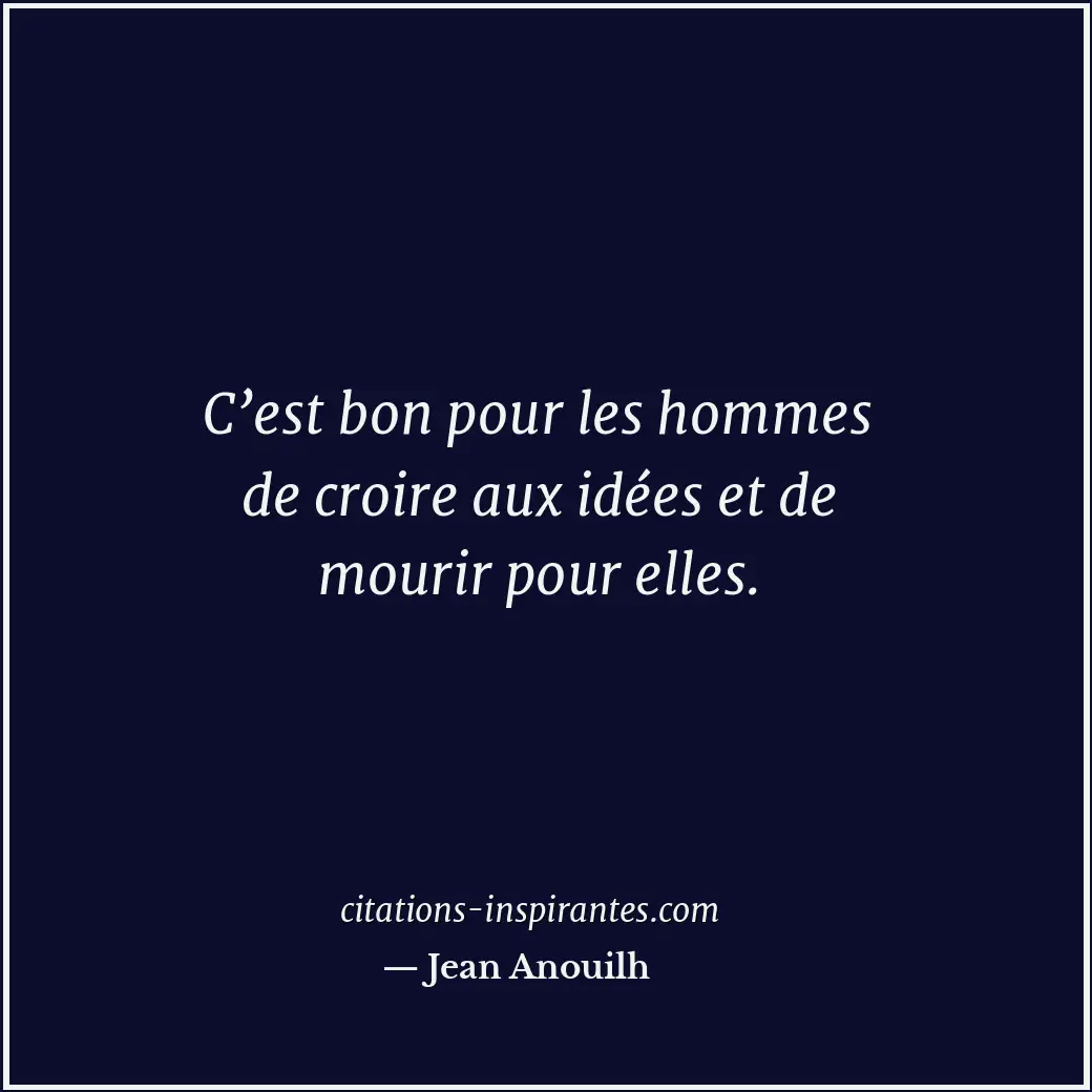 C’est bon pour les hommes de croire aux idées et de mourir pour elles. Citation de Jean Anouilh