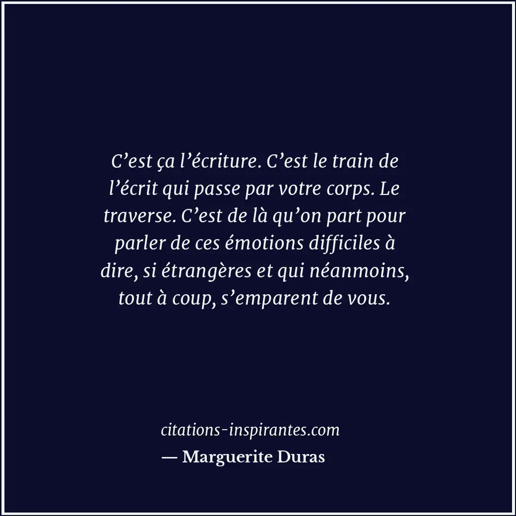 C’est ça l’écriture. C’est le train de l’écrit qui passe par votre corps. Le tra... Citation de Marguerite Duras