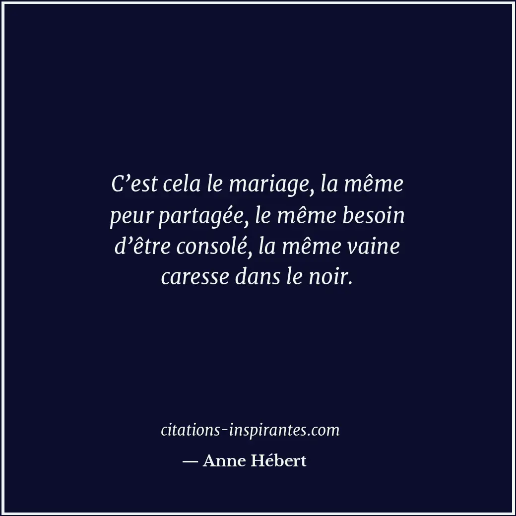 C’est cela le mariage, la même peur partagée, le même besoin d’être consolé, la... Citation de Anne Hébert