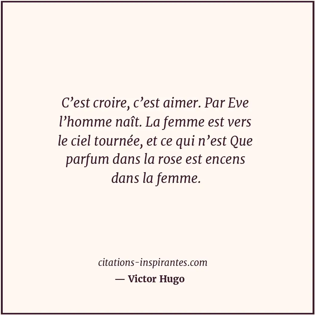 C’est croire, c’est aimer. Par Eve l’homme naît. La femme est vers le ciel tourn... Citation de Victor Hugo
