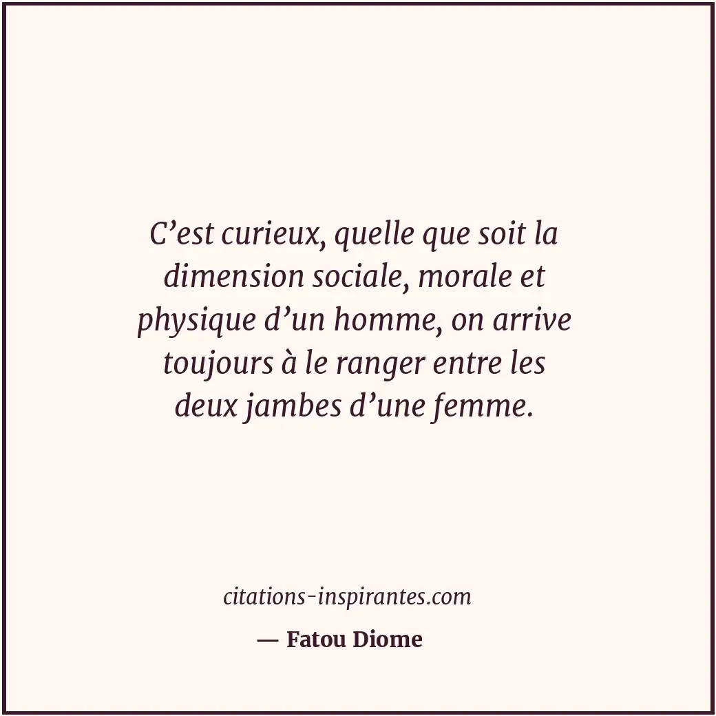 C’est curieux, quelle que soit la dimension sociale, morale et physique d’un hom... Citation de Fatou Diome