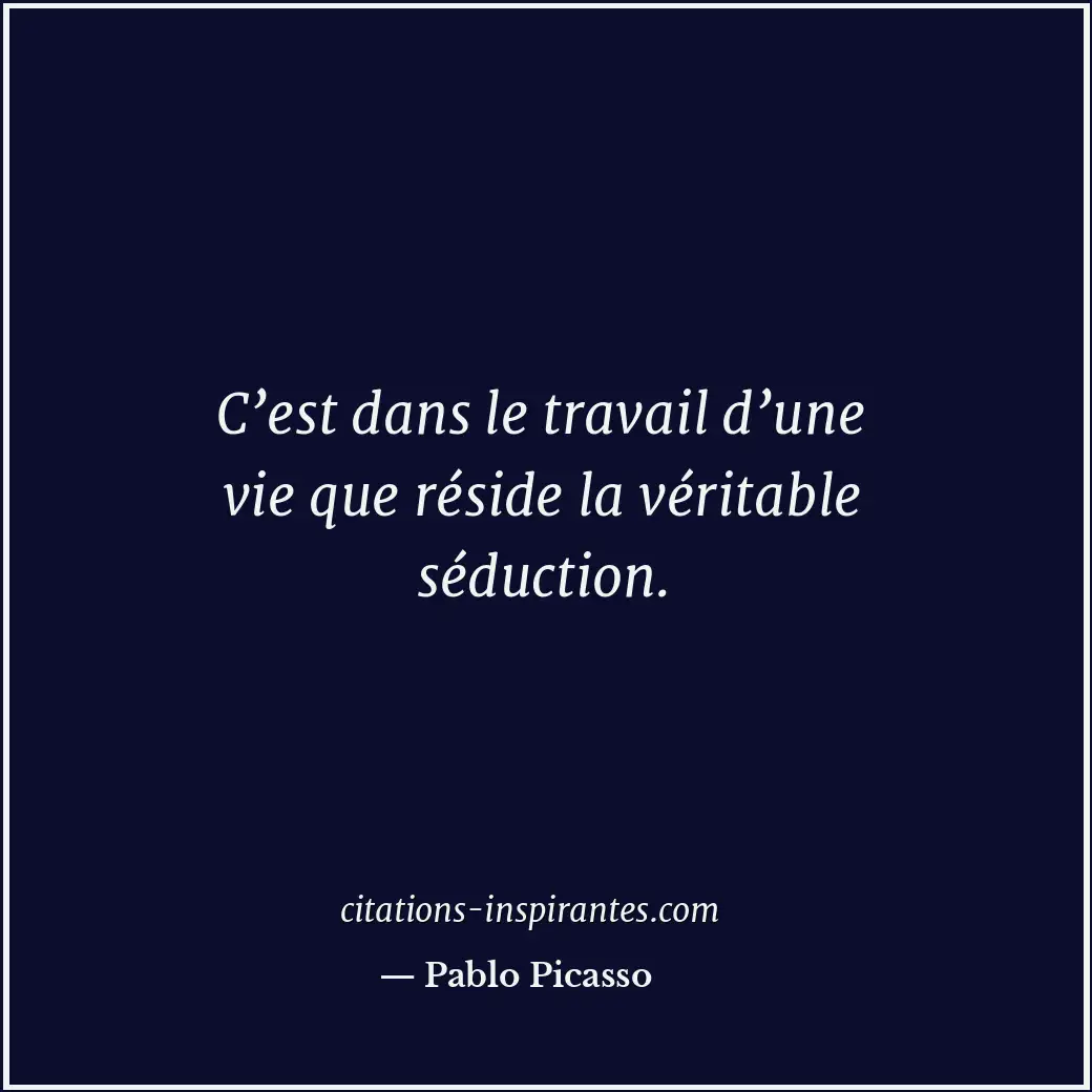 C’est dans le travail d’une vie que réside la véritable séduction. Citation de Pablo Picasso