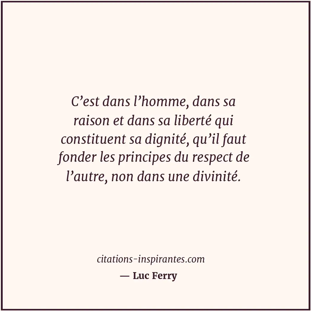 C’est dans l’homme, dans sa raison et dans sa liberté qui constituent sa dignité... Citation de Luc Ferry
