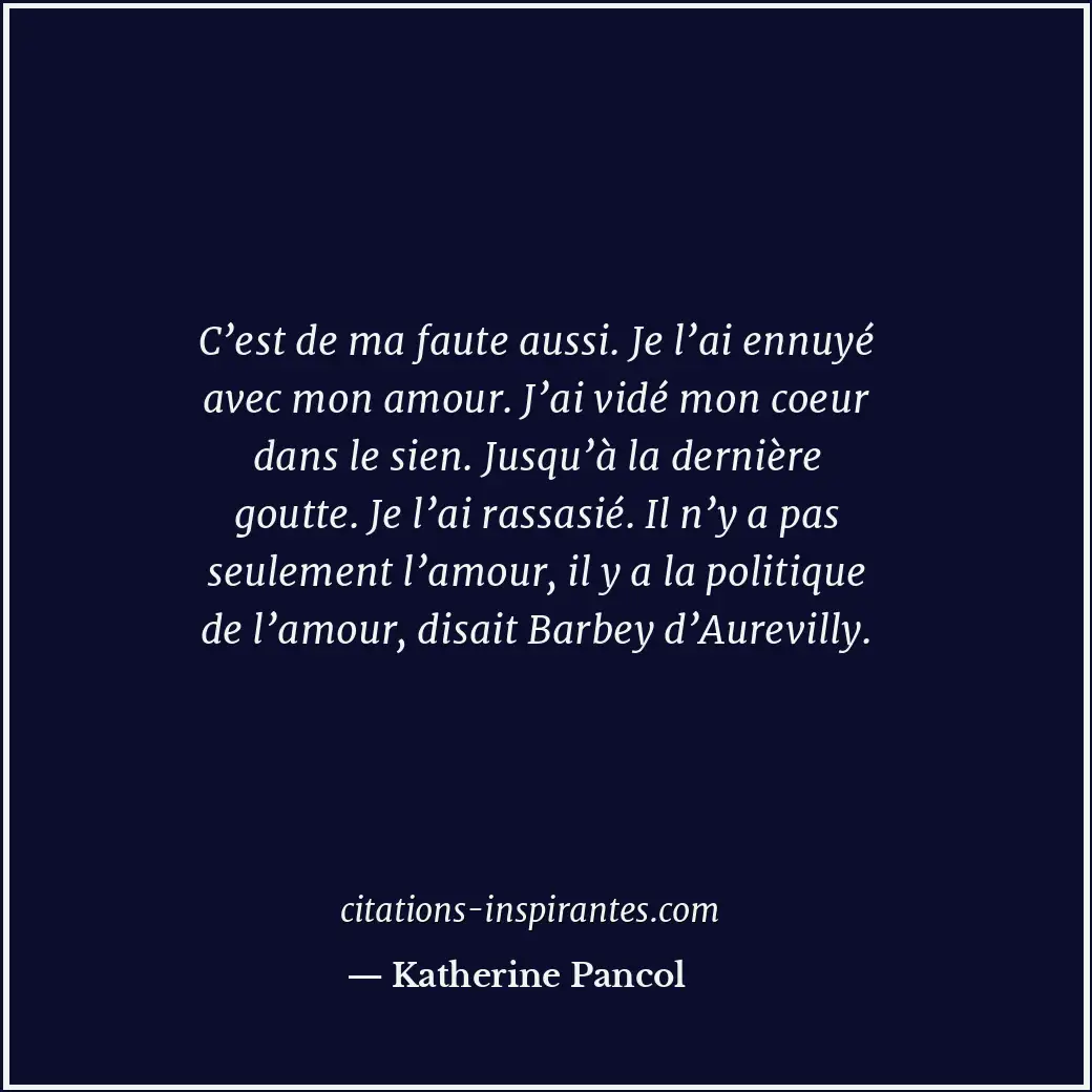 C’est de ma faute aussi. Je l’ai ennuyé avec mon amour. J’ai vidé mon coeur dans... Citation de Katherine Pancol